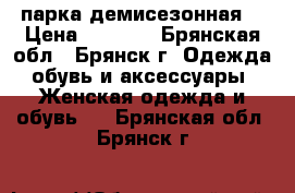 парка демисезонная  › Цена ­ 1 500 - Брянская обл., Брянск г. Одежда, обувь и аксессуары » Женская одежда и обувь   . Брянская обл.,Брянск г.
